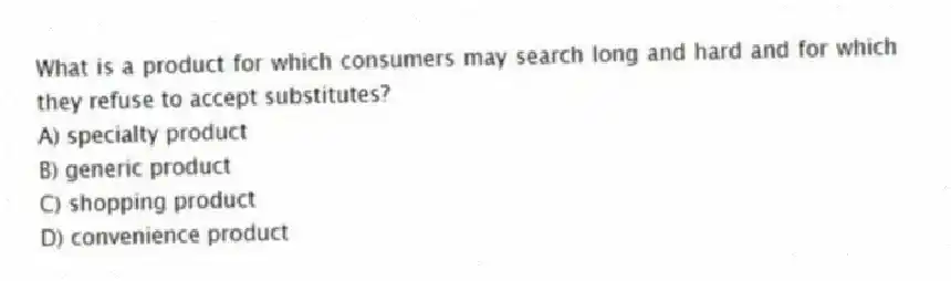 What is a product for which consumers may search long and hard and for which they refuse to accept substitutes?
A) specialty product
B) generic product
C) shopping product
D) convenience product