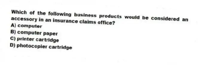 Which of the following business products would be considered an accessory in an insurance claims office?
A) computer
B) computer paper
C) printer cartridge
D) photocopier cartridge