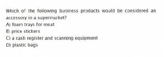 Which of the following business products would be considered an accessory in a supermarket?
A) foam trays for meat
B) price stickers
C) a cash register and scanning equipment
D) plastic bags