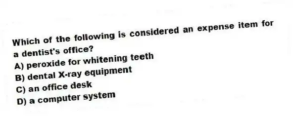 Which of the following is considered an expense item for a dentist's office?
A) peroxide for whitening teeth
B) dental X-ray equipment
C) an office desk
D) a computer system