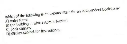 Which of the following is an expense item for an independent bookstore?
A) order forms
B) the building in which store is located
C) book shelves
D) display cabinet for first editions