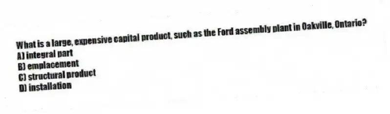 What is a large, expensive capital product, such as the Ford assembly plant in Oakville, Ontario?
A) integral part
B) emplacement
C) structural product
D) installation