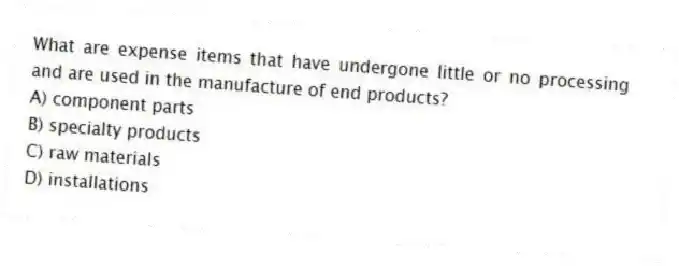 What are expense items that have undergone little or no processing and are used in the manufacture of end products?
A) component parts
B) specialty products
C) raw materials
D) installations