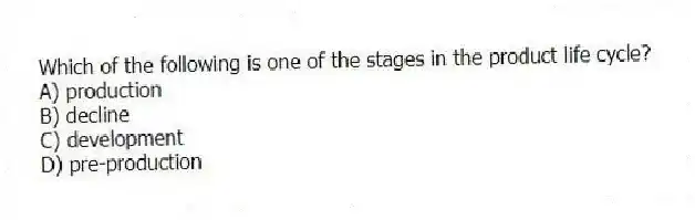 Which of the following is one of the stages in the product life cycle?
A) production
B) decline
C) development
D) pre-production