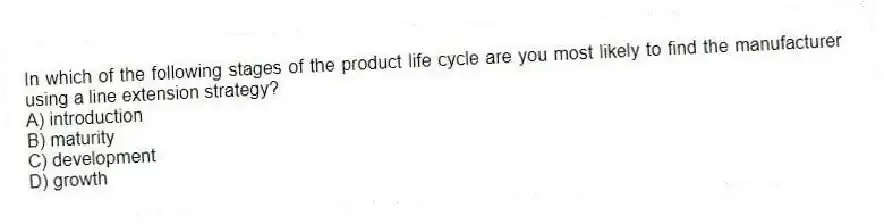 In which of the following stages of the product life cycle are you most likely to find the manufacturer using a line extension strategy?
A) introduction
B) maturity
C) development
D) growth