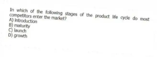 In which of the following stages of the product life cycle do most competitors enter the market?
A) introduction
B) maturity
C) launch
D) growth