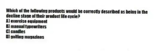 Which of the following products would be correctly described as being in the decline stage of their product life cycle?
A) exercise equipment
B) manual typewriters
C) candles
D) golfing magazines