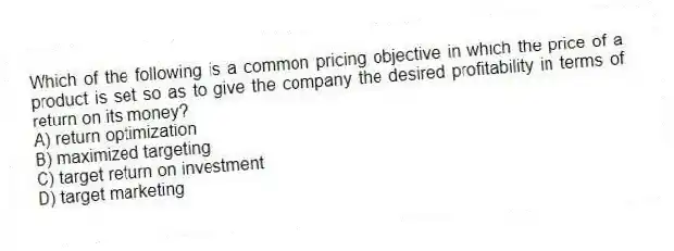 Which of the following is a common pricing objective in which the price of a product is set so as to give the company the desired profitability in terms of return on its money?
A) return optimization
B) maximized targeting
C) target return on investment
D) target marketing