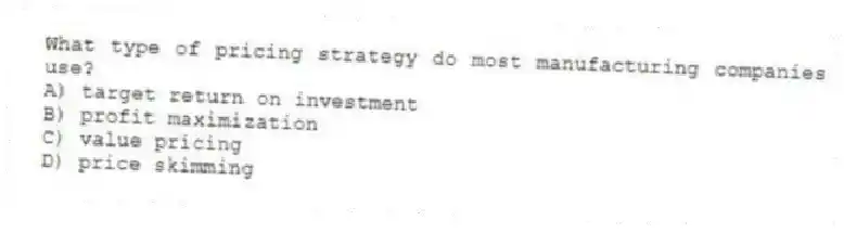 What type of pricing strategy do most manufacturing companies use?
A) target return on investment
B) profit maximization
C) value pricing
D) price skimming