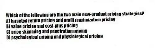 Which of the following are the two main new-product pricing strategies?
A) targeted return pricing and profit maximization pricing
B) value pricing and cost-plus pricing
C) price skimming and penetration pricing
D) psychological pricing and physiological pricing
