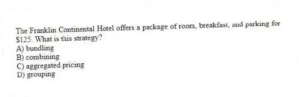 The Franklin Continental Hotel offers a package of room, breakfast, and parking for $125. What is this strategy?
A) bundling
B) combining
C) aggregated pricing
D) grouping