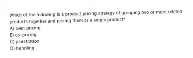 Which of the following is a product pricing strategy of grouping two or more related products together and pricing them as a single product?
A) even pricing
B) co-pricing
C) penetration
D) bundling
