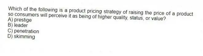 Which of the following is a product pricing strategy of raising the price of a product so consumers will perceive it as being of higher quality, status, or value?
A) prestige
B) leader
C) penetration
D) skimming
