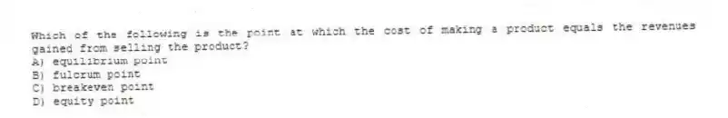 Which of the following is the point at which the cost of making a product equals the revenues gained from selling the product?
A) equilibrium point
B) fulcrum point
C) breakeven point
D) equity point