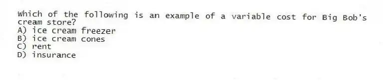Which of the following is an example of a variable cost for Big Bob's cream store?
A) ice cream freezer
B) ice cream cones
C) rent
D) insurance