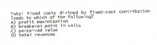 Total fixed costs divided by fixed-cost contribution leads to which of the following?
A) profit maximization
B) breakeven point in units
C) perceived value
D) total revenues
