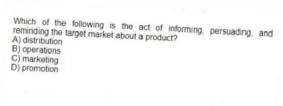 Which of the following is the act of informing, persuading, and reminding the target market about a product?
A) distribution
B) operations
C) marketing
D) promotion
