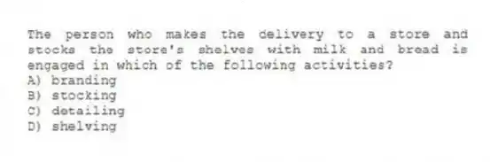 The person who makes the delivery to a store and stocks the store's shelves with milk and bread is engaged in which of the following activities?
A) branding
B) stocking
C) detailing
D) shelving