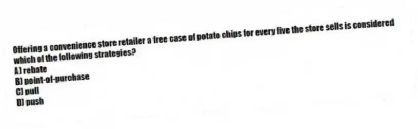 Offering a convenience store retailer a free case of potato chips for every five the store sells is considered which of the following strategies?
A) rebate
B) point-of-purchase
C) pull
D) push