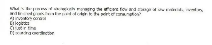 What is the process of strategically managing the efficient flow and storage of raw materials, inventory, and finished goods from the point of origin to the point of consumption?
A) inventory control
B) logistics
C) just-in-time
D) sourcing coordination