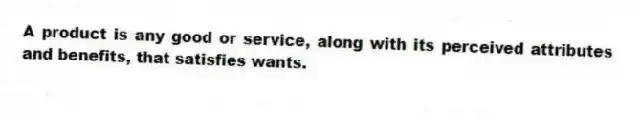 A product is any good or service, along with its perceived attributes and benefits, that satisfies wants.