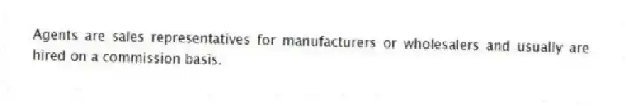 Agents are sales representatives for manufacturers or wholesalers and usually are hired on a commission basis.