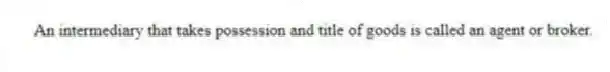 An intermediary that takes possession and title of goods is called an agent or broker.