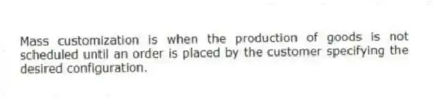 Mass customization is when the production of goods is not scheduled until an order is placed by the customer specifying the desired configuration.