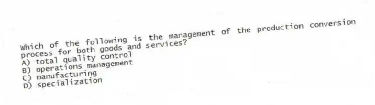 Which of the following is the management of the production conversion process for both goods and services?
A) total quality control
B) operations management
C) manufacturing
D) specialization