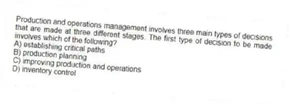 Production and operations management involves three main types of decisions that are made at three different stages. The first type of decision to be made involves which of the following?
A) establishing critical paths
B) production planning
C) improving production and operations
D) inventory control