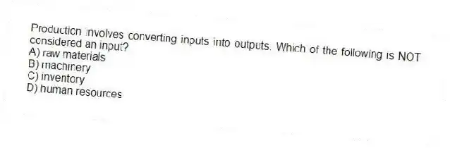 Production involves converting inputs into outputs. Which of the following is NOT considered an input?
A) raw materials
B) machinery
C) inventory
D) human resources