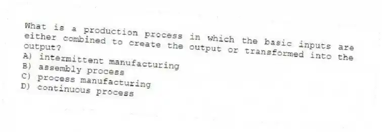 What is a production process in which the basic inputs are either combined to create the output or transformed into the output?
A) intermittent manufacturing
B) assembly process
C) process manufacturing
D) continuous process