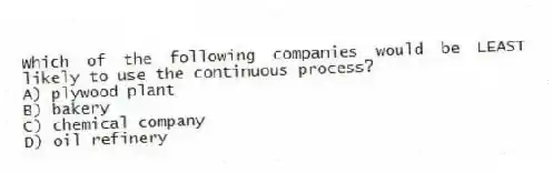 Which of the following companies would be LEAST likely to use the continuous process?
A) plywood plant
B) bakery
C) chemical company
D) oil refinery