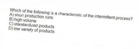 Which of the following is a characteristic of the intermittent process?
A) short production runs
B) high volume
C) standardized products
D) low variety of products