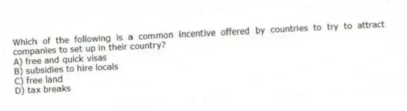 Which of the following is a common incentive offered by countries to try to attract companies to set up in their country?
A) free and quick visas
B) subsidies to hire locals
C) free land
D) tax breaks