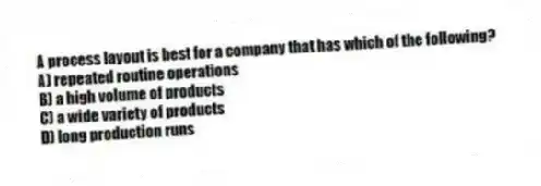 A process layout is best for a company that has which of the following?
A) repeated routine operations
B) a high volume of products
C) a wide variety of products
D) long production runs