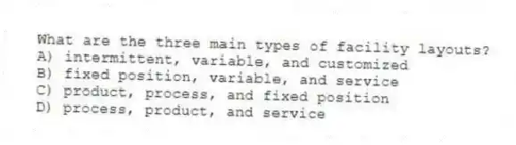 What are the three main types of facility layouts?
A) intermittent, variable, and customized
B) fixed position, variable, and service
C) product, process, and fixed position
D) process, product, and service