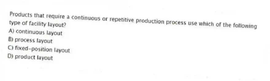 Products that require a continuous or repetitive production process use which of the following type of facility layout?
A) continuous layout
B) process layout
C) fixed-position layout
D) product layout