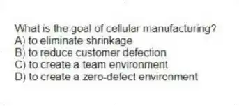 What is the goal of cellular manufacturing?
A) to eliminate shrinkage
B) to reduce customer defection
C) to create a team environment
D) to create a zero-defect environment