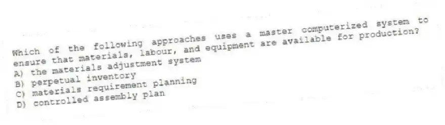 Which of the following approaches uses a master computerized system to ensure that materials, labour, and equipment are available for production?
A) the materials adjustment system
B) perpetual inventory
C) materials requirement planning
D) controlled assembly plan