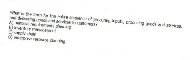 What is the term for the entire sequence of procuring inputs, producing goods and services, and delivering goods and services to customers?
A) material requirements planning
B) inventory management
C) supply chain
D) enterprise resource planning