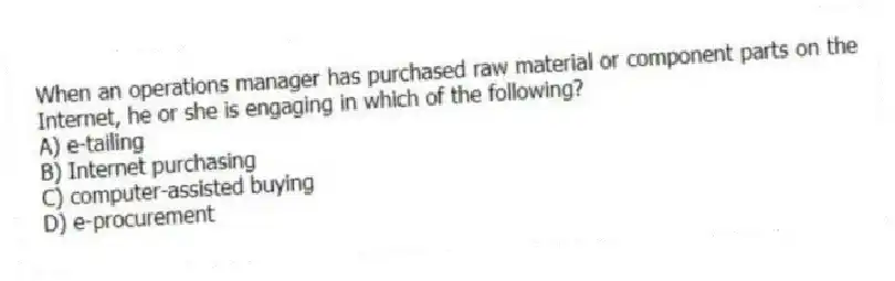 When an operations manager has purchased raw material or component parts on the Internet, he or she is engaging in which of the following?
A) e-tailing
B) Internet purchasing
C) computer-assisted buying
D) e-procurement