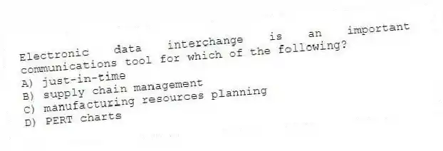 Electronic data interchange is an important communications tool for which of the following?
A) just-in-time
B) supply chain management
C) manufacturing resources planning
D) PERT charts