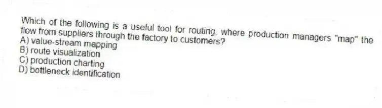 Which of the following is a useful tool for routing, where production managers "map" the flow from suppliers through the factory to customers?
A) value-stream mapping
B) route visualization
C) production charting
D) bottleneck identification