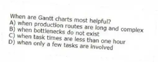 When are Gantt charts most helpful?
A) when production routes are long and complex
B) when bottlenecks do not exist
C) when task times are less than one hour
D) when only a few tasks are involved