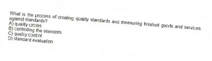 What is the process of creating quality standards and measuring finished goods and services against standards?
A) quality circles
B) controlling the elements
C) quality control
D) standard evaluation