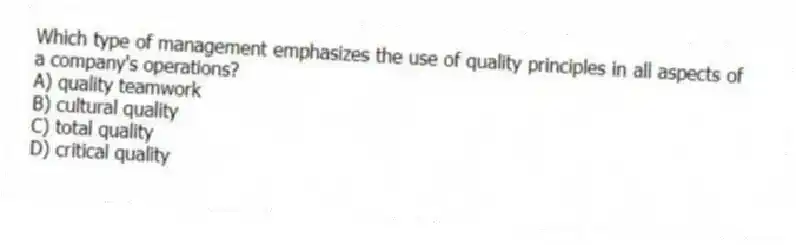 Which type of management emphasizes the use of quality principles in all aspects of a company's operations?
A) quality teamwork
B) cultural quality
C) total quality
D) critical quality