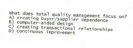 What does total quality management focus on?
A) creating buyer/supplier dependence
B) computer-aided design
C) creating transactional relationships
D) continuous improvement