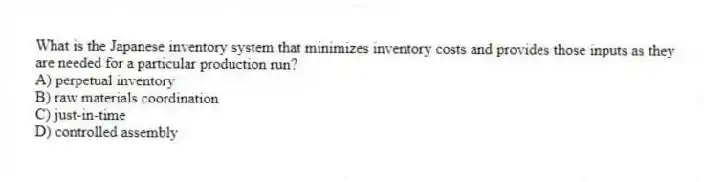 What is the Japanese inventory system that minimizes inventory costs and provides those inputs as they are needed for a particular production run?
A) perpetual inventory
B) raw materials coordination
C) just-in-time
D) controlled assembly