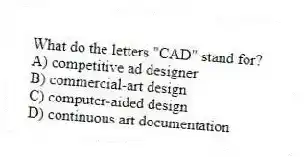 What do the letters "CAD" stand for?
A) competitive ad designer
B) commercial-art design
C) computer-aided design
D) continuous art documentation
